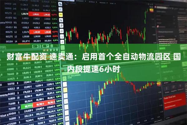 财富牛配资 速卖通：启用首个全自动物流园区 国内段提速6小时