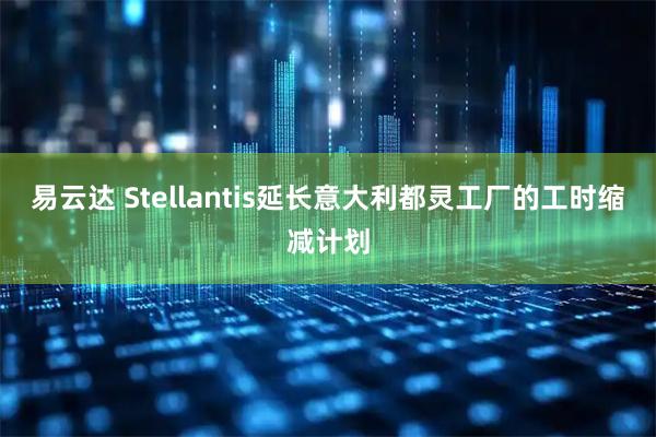 易云达 Stellantis延长意大利都灵工厂的工时缩减计划