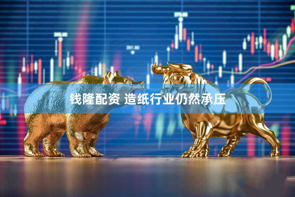 钱隆配资 造纸行业仍然承压