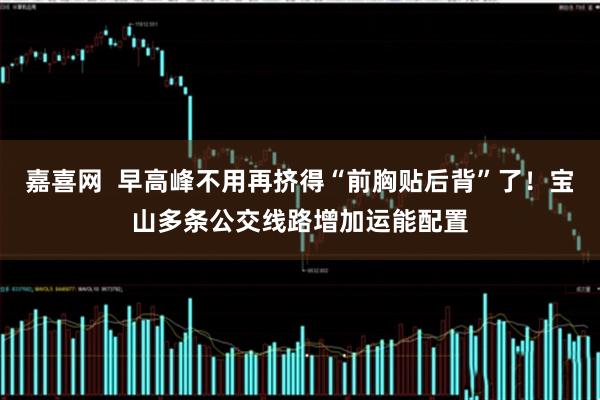 嘉喜网  早高峰不用再挤得“前胸贴后背”了！宝山多条公交线路增加运能配置