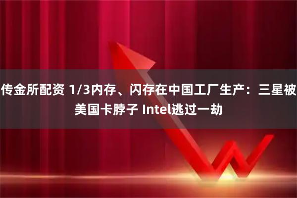 传金所配资 1/3内存、闪存在中国工厂生产：三星被美国卡脖子 Intel逃过一劫