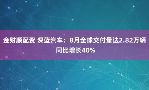 金财顺配资 深蓝汽车：8月全球交付量达2.82万辆 同比增长40%