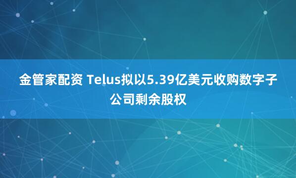 金管家配资 Telus拟以5.39亿美元收购数字子公司剩余股权