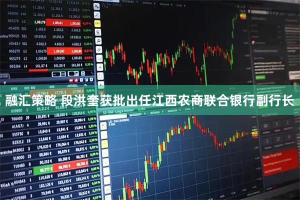 融汇策略 段洪奎获批出任江西农商联合银行副行长