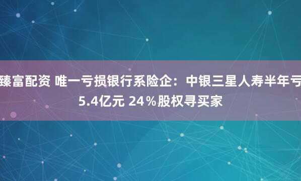 臻富配资 唯一亏损银行系险企：中银三星人寿半年亏5.4亿元 24％股权寻买家