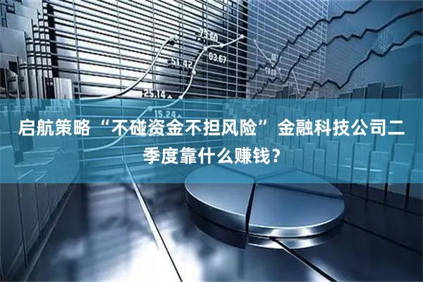 启航策略 “不碰资金不担风险” 金融科技公司二季度靠什么赚钱？