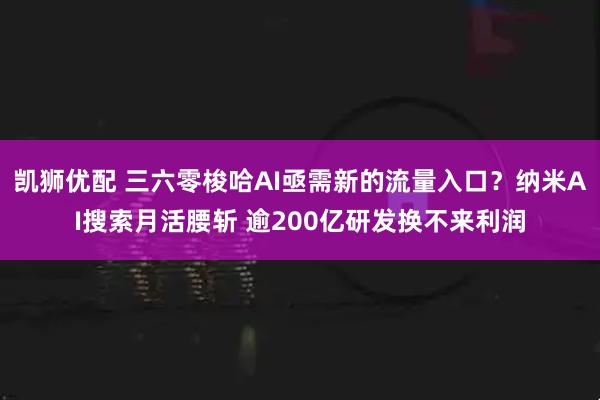 凯狮优配 三六零梭哈AI亟需新的流量入口？纳米AI搜索月活腰斩 逾200亿研发换不来利润