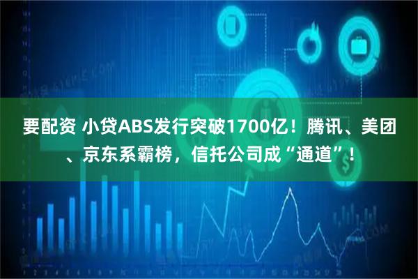 要配资 小贷ABS发行突破1700亿！腾讯、美团、京东系霸榜，信托公司成“通道”！