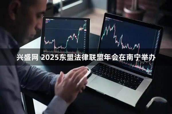 兴盛网 2025东盟法律联盟年会在南宁举办