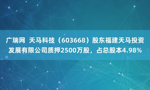 广瑞网  天马科技（603668）股东福建天马投资发展有限公司质押2500万股，占总股本4.98%