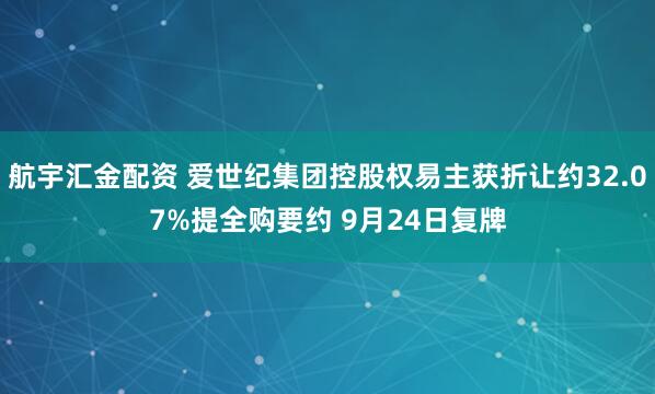 航宇汇金配资 爱世纪集团控股权易主获折让约32.07%提全购要约 9月24日复牌
