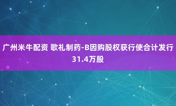 广州米牛配资 歌礼制药-B因购股权获行使合计发行31.4万股