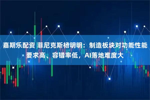 嘉期乐配资 菲尼克斯杨明明：制造板块对功能性能要求高、容错率低，AI落地难度大