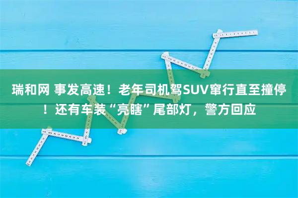 瑞和网 事发高速！老年司机驾SUV窜行直至撞停！还有车装“亮瞎”尾部灯，警方回应