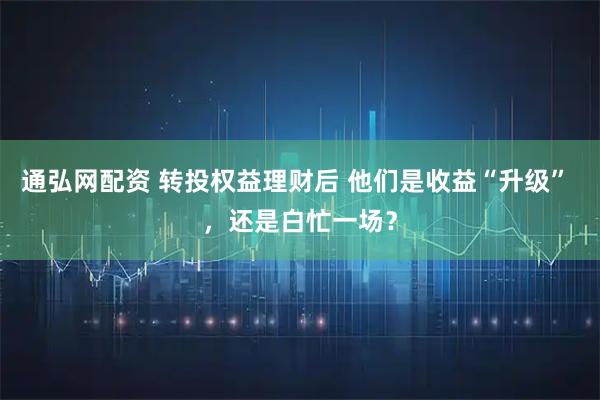 通弘网配资 转投权益理财后 他们是收益“升级” ，还是白忙一场？