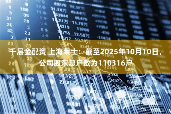 千层金配资 上海莱士：截至2025年10月10日，公司股东总户数为110316户