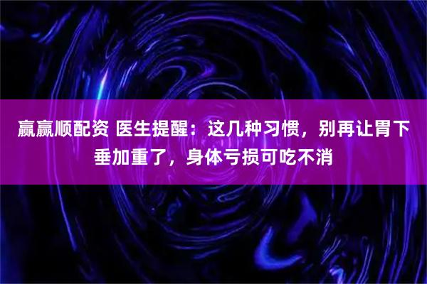 赢赢顺配资 医生提醒：这几种习惯，别再让胃下垂加重了，身体亏损可吃不消