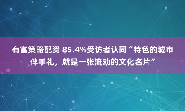 有富策略配资 85.4%受访者认同“特色的城市伴手礼，就是一张流动的文化名片”