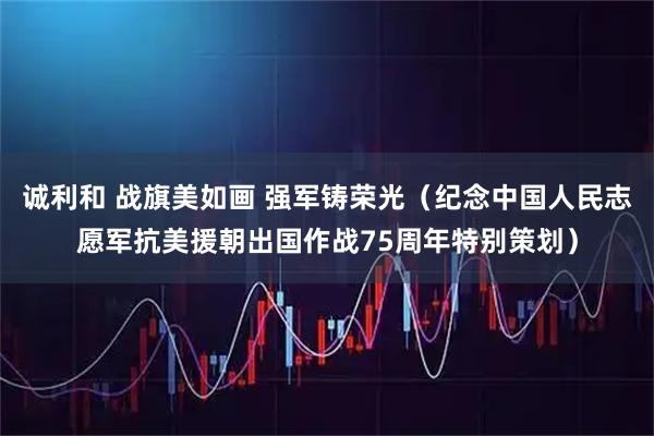 诚利和 战旗美如画 强军铸荣光（纪念中国人民志愿军抗美援朝出国作战75周年特别策划）