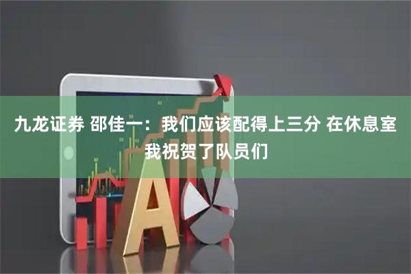 九龙证券 邵佳一：我们应该配得上三分 在休息室我祝贺了队员们