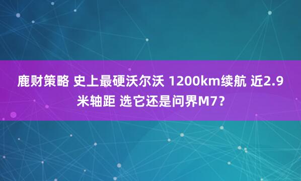 鹿财策略 史上最硬沃尔沃 1200km续航 近2.9米轴距 选它还是问界M7？