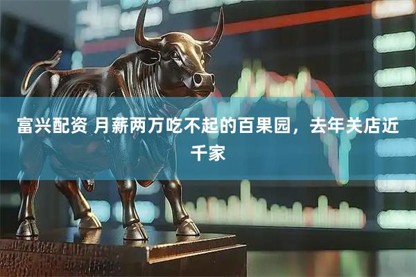 富兴配资 月薪两万吃不起的百果园，去年关店近千家