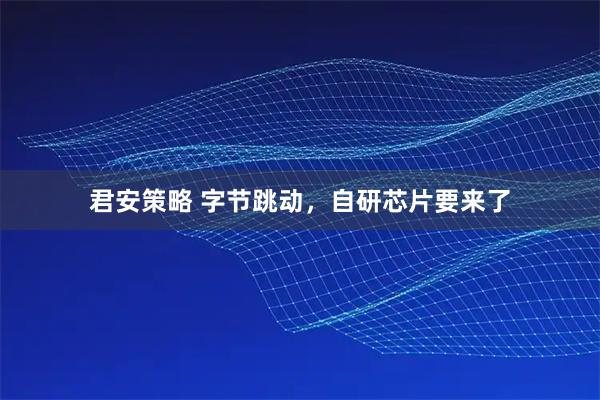 君安策略 字节跳动，自研芯片要来了