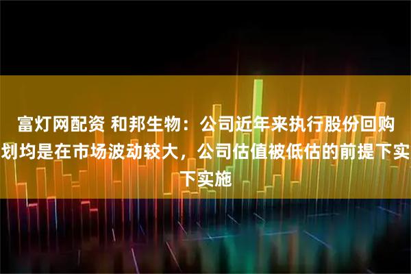富灯网配资 和邦生物：公司近年来执行股份回购计划均是在市场波动较大，公司估值被低估的前提下实施