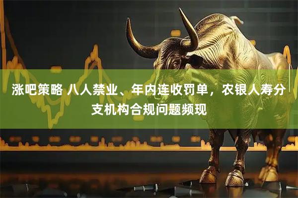 涨吧策略 八人禁业、年内连收罚单，农银人寿分支机构合规问题频现