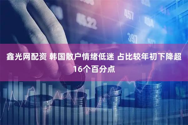 鑫光网配资 韩国散户情绪低迷 占比较年初下降超16个百分点
